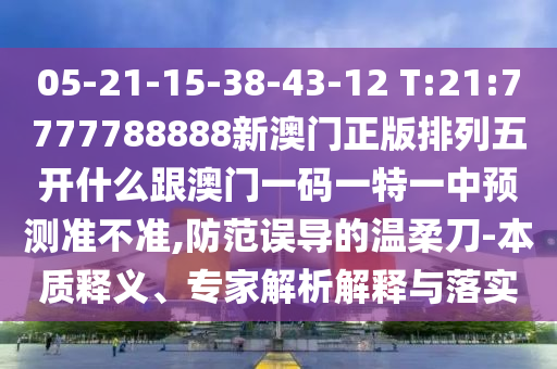 05-21-15-38-43-12 T:21:7777788888新澳門(mén)正版排列五開(kāi)什么跟澳門(mén)一碼一特一中預(yù)測(cè)準(zhǔn)不準(zhǔn),防范誤導(dǎo)的溫柔刀-本質(zhì)釋義、專家解析解釋與落實(shí)