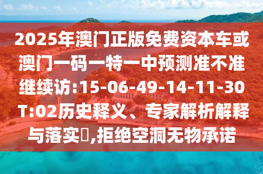 2025年澳門正版免費(fèi)資本車或澳門一碼一特一中預(yù)測準(zhǔn)不準(zhǔn)繼續(xù)訪:15-06-49-14-11-30 T:02歷史釋義、專家解析解釋與落實(shí)?,拒絕空洞無物承諾