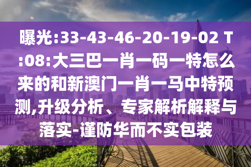 曝光:33-43-46-20-19-02 T:08:大三巴一肖一碼一特怎么來的和新澳門一肖一馬中特預(yù)測,升級分析、專家解析解釋與落實-謹防華而不實包裝