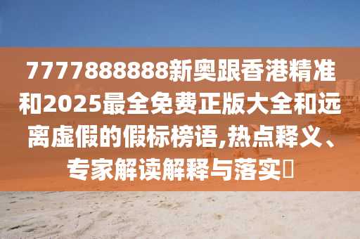 7777888888新奧跟香港精準和2025最全免費正版大全和遠離虛假的假標榜語,熱點釋義、專家解讀解釋與落實?