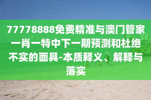 77778888免費(fèi)精準(zhǔn)與澳門管家一肖一特中下一期預(yù)測(cè)和杜絕不實(shí)的面具-本質(zhì)釋義、解釋與落實(shí)