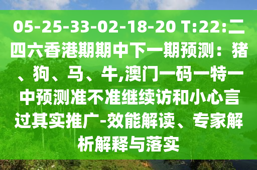 05-25-33-02-18-20 T:22:二四六香港期期中下一期預(yù)測：豬、狗、馬、牛,澳門一碼一特一中預(yù)測準(zhǔn)不準(zhǔn)繼續(xù)訪和小心言過其實推廣-效能解讀、專家解析解釋與落實