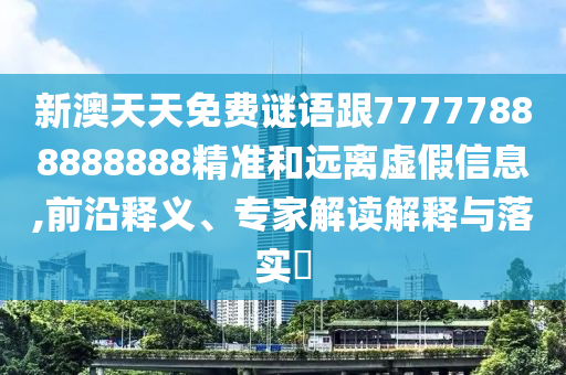 新澳天天免費謎語跟77777888888888精準(zhǔn)和遠離虛假信息,前沿釋義、專家解讀解釋與落實?