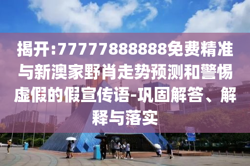 揭開:77777888888免費(fèi)精準(zhǔn)與新澳家野肖走勢預(yù)測和警惕虛假的假宣傳語-鞏固解答、解釋與落實(shí)