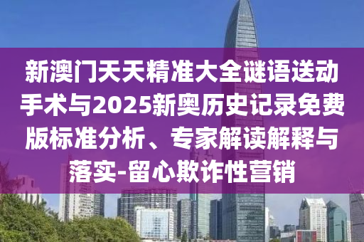 新澳門天天精準(zhǔn)大全謎語(yǔ)送動(dòng)手術(shù)與2025新奧歷史記錄免費(fèi)版標(biāo)準(zhǔn)分析、專家解讀解釋與落實(shí)-留心欺詐性營(yíng)銷