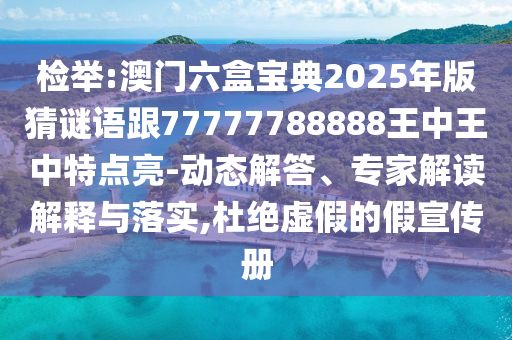 檢舉:澳門(mén)六盒寶典2025年版猜謎語(yǔ)跟77777788888王中王中特點(diǎn)亮-動(dòng)態(tài)解答、專家解讀解釋與落實(shí),杜絕虛假的假宣傳冊(cè)