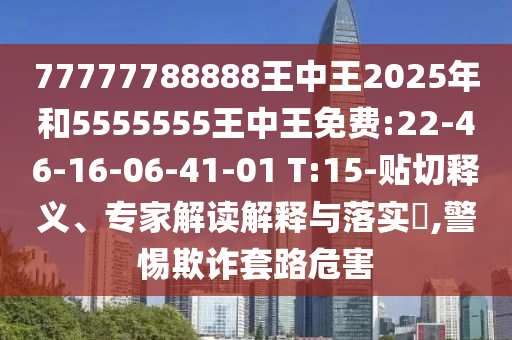 77777788888王中王2025年和5555555王中王免費(fèi):22-46-16-06-41-01 T:15-貼切釋義、專家解讀解釋與落實(shí)?,警惕欺詐套路危害
