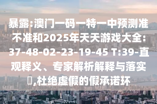 暴露:澳門一碼一特一中預(yù)測準(zhǔn)不準(zhǔn)和2025年天天游戲大全:37-48-02-23-19-45 T:39-直觀釋義、專家解析解釋與落實?,杜絕虛假的假承諾環(huán)