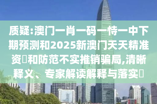 質(zhì)疑:澳門一肖一碼一恃一中下期預(yù)測(cè)和2025新澳門天天精準(zhǔn)資枓和防范不實(shí)推銷騙局,清晰釋義、專家解讀解釋與落實(shí)?