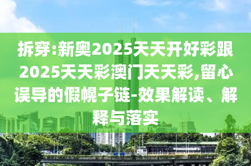 拆穿:新奧2025天天開好彩跟2025天天彩澳門天天彩,留心誤導(dǎo)的假幌子鏈-效果解讀、解釋與落實(shí)