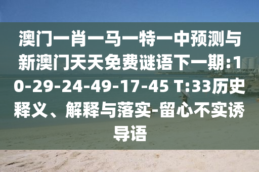 澳門一肖一馬一特一中預(yù)測與新澳門天天免費謎語下一期:10-29-24-49-17-45 T:33歷史釋義、解釋與落實-留心不實誘導語