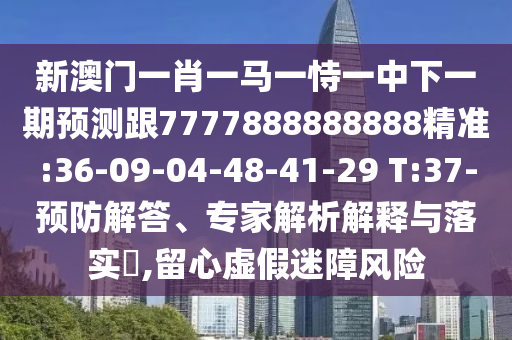 新澳門一肖一馬一恃一中下一期預(yù)測(cè)跟7777888888888精準(zhǔn):36-09-04-48-41-29 T:37-預(yù)防解答、專家解析解釋與落實(shí)?,留心虛假迷障風(fēng)險(xiǎn)