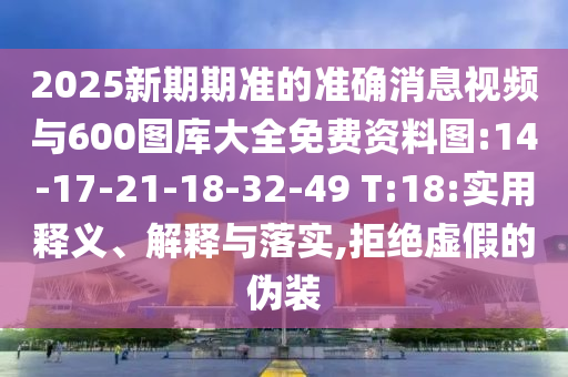 2025新期期準(zhǔn)的準(zhǔn)確消息視頻與600圖庫(kù)大全免費(fèi)資料圖:14-17-21-18-32-49 T:18:實(shí)用釋義、解釋與落實(shí),拒絕虛假的偽裝