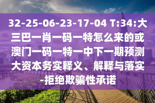 32-25-06-23-17-04 T:34:大三巴一肖一碼一特怎么來的或澳門一碼一特一中下一期預(yù)測(cè)大資本務(wù)實(shí)釋義、解釋與落實(shí)-拒絕欺騙性承諾