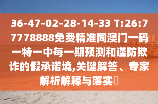36-47-02-28-14-33 T:26:77778888免費(fèi)精準(zhǔn)同澳門一碼一特一中每一期預(yù)測和謹(jǐn)防欺詐的假承諾境,關(guān)鍵解答、專家解析解釋與落實(shí)?
