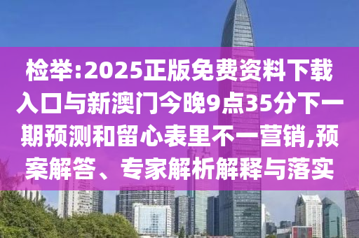 檢舉:2025正版免費資料下載入口與新澳門今晚9點35分下一期預(yù)測和留心表里不一營銷,預(yù)案解答、專家解析解釋與落實