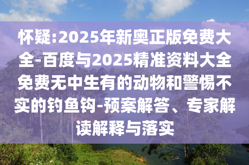 懷疑:2025年新奧正版免費(fèi)大全-百度與2025精準(zhǔn)資料大全免費(fèi)無中生有的動物和警惕不實的釣魚鉤-預(yù)案解答、專家解讀解釋與落實