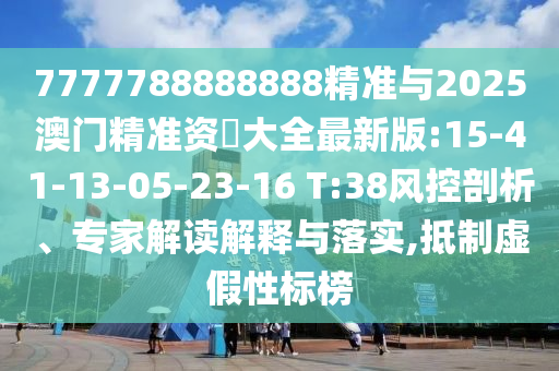 7777788888888精準與2025澳門精準資枓大全最新版:15-41-13-05-23-16 T:38風控剖析、專家解讀解釋與落實,抵制虛假性標榜