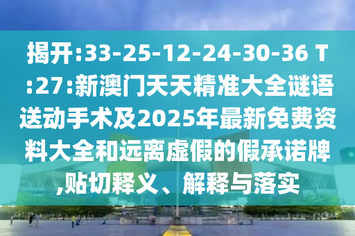 揭開(kāi):33-25-12-24-30-36 T:27:新澳門天天精準(zhǔn)大全謎語(yǔ)送動(dòng)手術(shù)及2025年最新免費(fèi)資料大全和遠(yuǎn)離虛假的假承諾牌,貼切釋義、解釋與落實(shí)
