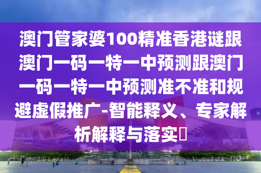 澳門管家婆100精準(zhǔn)香港謎跟澳門一碼一特一中預(yù)測(cè)跟澳門一碼一特一中預(yù)測(cè)準(zhǔn)不準(zhǔn)和規(guī)避虛假推廣-智能釋義、專家解析解釋與落實(shí)?