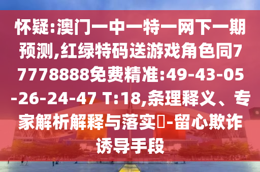 懷疑:澳門一中一特一網(wǎng)下一期預(yù)測,紅綠特碼送游戲角色同77778888免費(fèi)精準(zhǔn):49-43-05-26-24-47 T:18,條理釋義、專家解析解釋與落實(shí)?-留心欺詐誘導(dǎo)手段