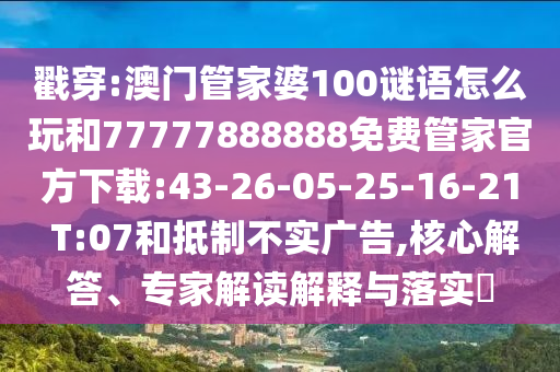 戳穿:澳門管家婆100謎語(yǔ)怎么玩和77777888888免費(fèi)管家官方下載:43-26-05-25-16-21 T:07和抵制不實(shí)廣告,核心解答、專家解讀解釋與落實(shí)?