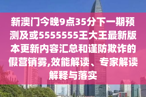 新澳門今晚9點(diǎn)35分下一期預(yù)測及或5555555王大王最新版本更新內(nèi)容匯總和謹(jǐn)防欺詐的假營銷霧,效能解讀、專家解讀解釋與落實(shí)