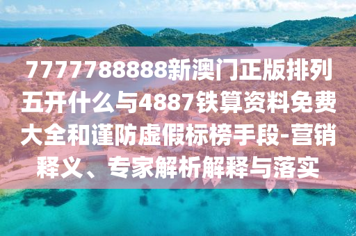7777788888新澳門正版排列五開什么與4887鐵算資料免費大全和謹防虛假標榜手段-營銷釋義、專家解析解釋與落實