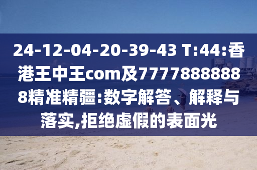 24-12-04-20-39-43 T:44:香港王中王com及77778888888精準(zhǔn)精疆:數(shù)字解答、解釋與落實(shí),拒絕虛假的表面光