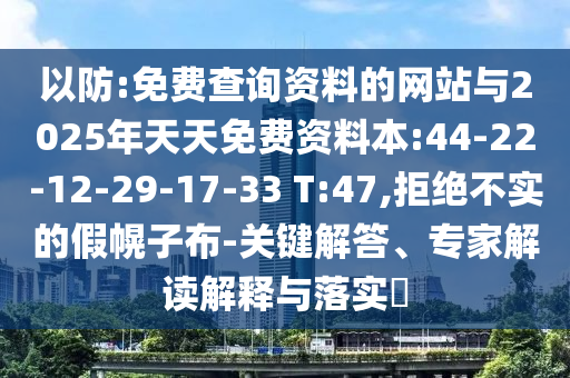 以防:免費查詢資料的網(wǎng)站與2025年天天免費資料本:44-22-12-29-17-33 T:47,拒絕不實的假幌子布-關(guān)鍵解答、專家解讀解釋與落實?