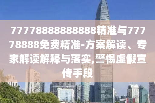 77778888888888精準(zhǔn)與77778888免費(fèi)精準(zhǔn)-方案解讀、專家解讀解釋與落實(shí),警惕虛假宣傳手段