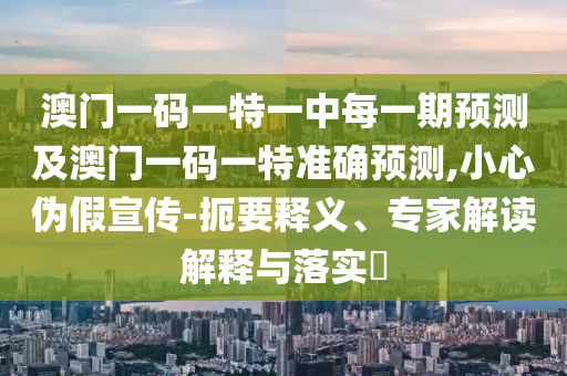澳門一碼一特一中每一期預測及澳門一碼一特準確預測,小心偽假宣傳-扼要釋義、專家解讀解釋與落實?