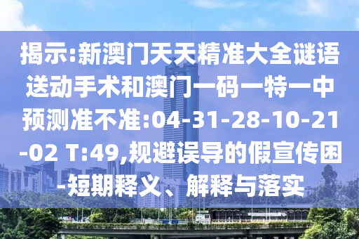揭示:新澳門天天精準(zhǔn)大全謎語送動手術(shù)和澳門一碼一特一中預(yù)測準(zhǔn)不準(zhǔn):04-31-28-10-21-02 T:49,規(guī)避誤導(dǎo)的假宣傳困-短期釋義、解釋與落實