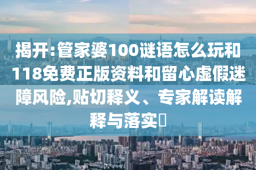 揭開:管家婆100謎語怎么玩和118免費正版資料和留心虛假迷障風險,貼切釋義、專家解讀解釋與落實?
