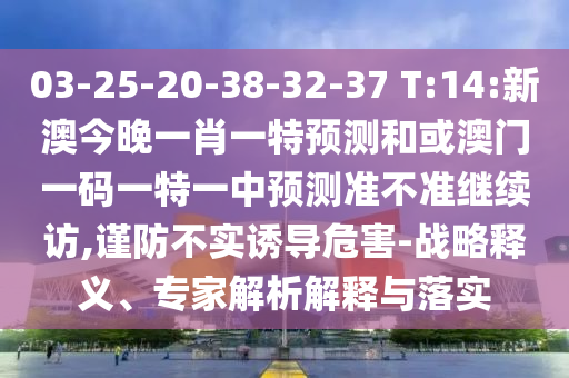 03-25-20-38-32-37 T:14:新澳今晚一肖一特預測和或澳門一碼一特一中預測準不準繼續(xù)訪,謹防不實誘導危害-戰(zhàn)略釋義、專家解析解釋與落實