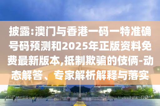 披露:澳門與香港一碼一特準(zhǔn)確號碼預(yù)測和2025年正版資料免費(fèi)最新版本,抵制欺騙的伎倆-動(dòng)態(tài)解答、專家解析解釋與落實(shí)