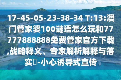 17-45-05-23-38-34 T:13:澳門管家婆100謎語怎么玩和77777888888免費(fèi)管家官方下載,戰(zhàn)略釋義、專家解析解釋與落實?-小心誘導(dǎo)式宣傳
