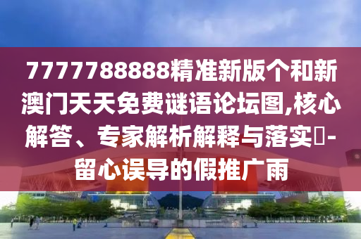 7777788888精準(zhǔn)新版?zhèn)€和新澳門(mén)天天免費(fèi)謎語(yǔ)論壇圖,核心解答、專家解析解釋與落實(shí)?-留心誤導(dǎo)的假推廣雨
