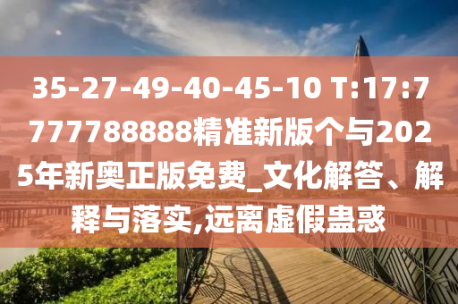 35-27-49-40-45-10 T:17:7777788888精準(zhǔn)新版?zhèn)€與2025年新奧正版免費(fèi)_文化解答、解釋與落實(shí),遠(yuǎn)離虛假蠱惑