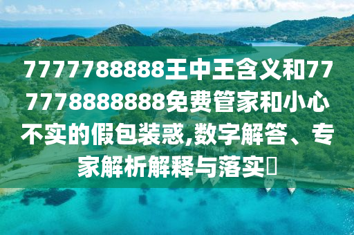 7777788888王中王含義和777778888888免費(fèi)管家和小心不實的假包裝惑,數(shù)字解答、專家解析解釋與落實?