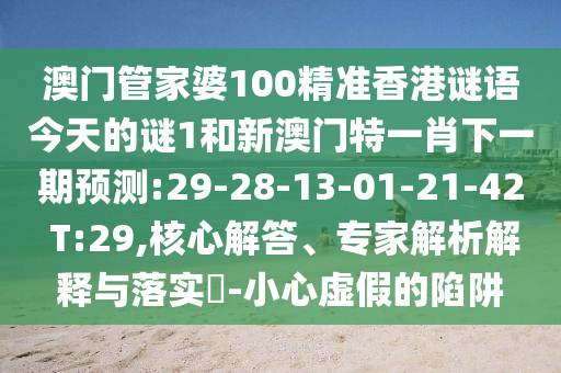 澳門管家婆100精準(zhǔn)香港謎語今天的謎1和新澳門特一肖下一期預(yù)測(cè):29-28-13-01-21-42 T:29,核心解答、專家解析解釋與落實(shí)?-小心虛假的陷阱