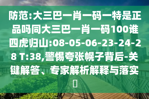 防范:大三巴一肖一碼一特是正品嗎同大三巴一肖一碼100誰四虎歸山:08-05-06-23-24-28 T:38,警惕夸張幌子背后-關鍵解答、專家解析解釋與落實?