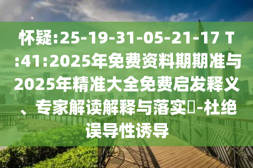懷疑:25-19-31-05-21-17 T:41:2025年免費資料期期準(zhǔn)與2025年精準(zhǔn)大全免費啟發(fā)釋義、專家解讀解釋與落實?-杜絕誤導(dǎo)性誘導(dǎo)