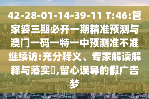 42-28-01-14-39-11 T:46:管家婆三期必開一期精準預測與澳門一碼一特一中預測準不準繼續(xù)訪:充分釋義、專家解讀解釋與落實?,留心誤導的假廣告夢