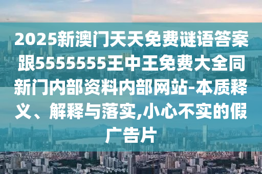 2025新澳門天天免費謎語答案跟5555555王中王免費大全同新門內(nèi)部資料內(nèi)部網(wǎng)站-本質(zhì)釋義、解釋與落實,小心不實的假廣告片