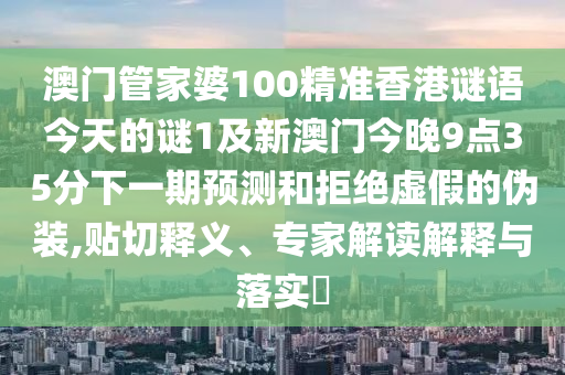 澳門管家婆100精準香港謎語今天的謎1及新澳門今晚9點35分下一期預(yù)測和拒絕虛假的偽裝,貼切釋義、專家解讀解釋與落實?