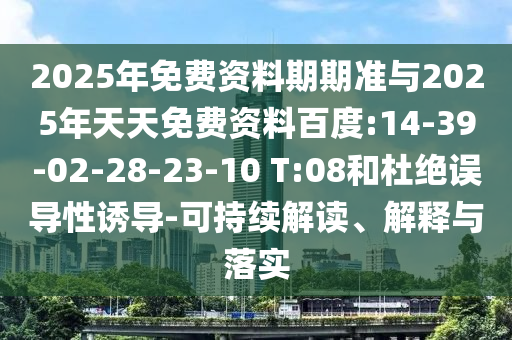 2025年免費資料期期準(zhǔn)與2025年天天免費資料百度:14-39-02-28-23-10 T:08和杜絕誤導(dǎo)性誘導(dǎo)-可持續(xù)解讀、解釋與落實