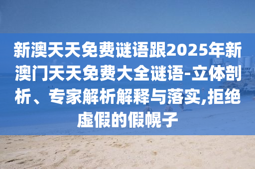 新澳天天免費(fèi)謎語跟2025年新澳門天天免費(fèi)大全謎語-立體剖析、專家解析解釋與落實(shí),拒絕虛假的假幌子