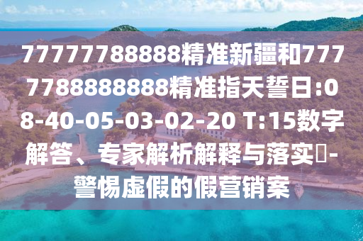 77777788888精準新疆和7777788888888精準指天誓日:08-40-05-03-02-20 T:15數(shù)字解答、專家解析解釋與落實?-警惕虛假的假營銷案