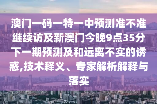 澳門一碼一特一中預測準不準繼續(xù)訪及新澳門今晚9點35分下一期預測及和遠離不實的誘惑,技術(shù)釋義、專家解析解釋與落實